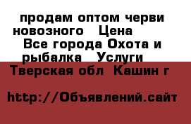 продам оптом черви новозного › Цена ­ 600 - Все города Охота и рыбалка » Услуги   . Тверская обл.,Кашин г.